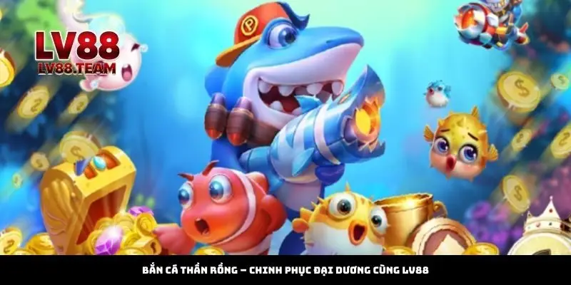 Bắn Cá Thần Rồng – Chinh Phục Đại Dương Cùng LV88